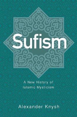 Sufism: A New History of Islamic Mysticism - Alexander Knysh - cover