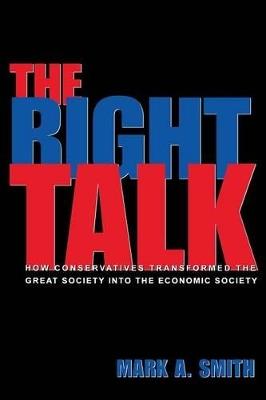 The Right Talk: How Conservatives Transformed the Great Society into the Economic Society - Mark A. Smith - cover