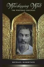 Worshipping Walt: The Whitman Disciples