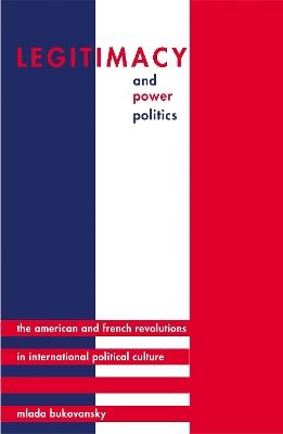 Legitimacy and Power Politics: The American and French Revolutions in International Political Culture - Mlada Bukovansky - cover