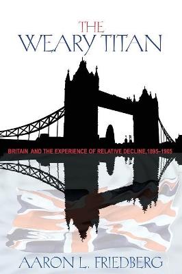 The Weary Titan: Britain and the Experience of Relative Decline, 1895-1905 - Aaron L. Friedberg - cover