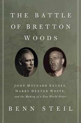 The Battle of Bretton Woods: John Maynard Keynes, Harry Dexter White, and the Making of a New World Order - Benn Steil - cover