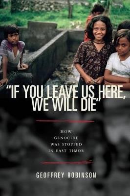 "If You Leave Us Here, We Will Die": How Genocide Was Stopped in East Timor - Geoffrey B. Robinson - cover