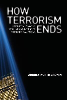 How Terrorism Ends: Understanding the Decline and Demise of Terrorist Campaigns - Audrey Kurth Cronin - cover