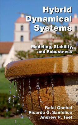 Hybrid Dynamical Systems: Modeling, Stability, and Robustness - Rafal Goebel,Ricardo G. Sanfelice,Andrew R. Teel - cover