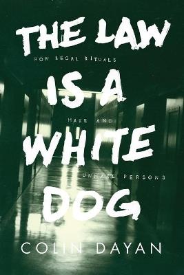 The Law Is a White Dog: How Legal Rituals Make and Unmake Persons - Colin Dayan - cover