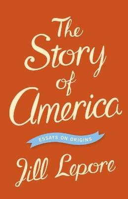 The Story of America: Essays on Origins - Jill Lepore - cover