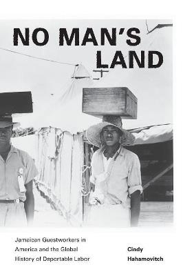 No Man's Land: Jamaican Guestworkers in America and the Global History of Deportable Labor - Cindy Hahamovitch - cover