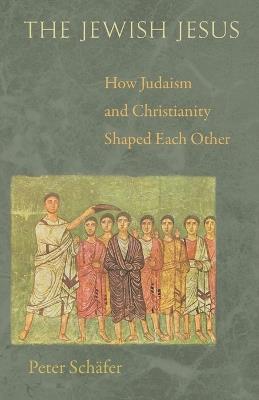 The Jewish Jesus: How Judaism and Christianity Shaped Each Other - Peter Schafer - cover