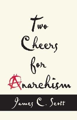 Two Cheers for Anarchism: Six Easy Pieces on Autonomy, Dignity, and Meaningful Work and Play - James C. Scott - cover