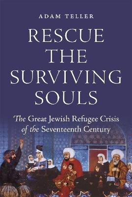 Rescue the Surviving Souls: The Great Jewish Refugee Crisis of the Seventeenth Century - Adam Teller - cover