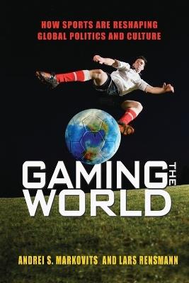Gaming the World: How Sports Are Reshaping Global Politics and Culture - Andrei S. Markovits,Lars Rensmann - cover