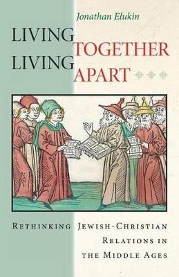 Living Together, Living Apart: Rethinking Jewish-Christian Relations in the Middle Ages - Jonathan Elukin - cover