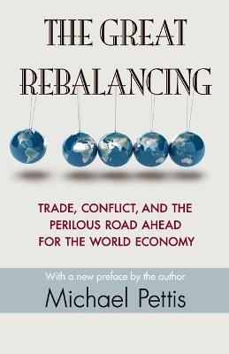 The Great Rebalancing: Trade, Conflict, and the Perilous Road Ahead for the World Economy - Updated Edition - Michael Pettis - cover