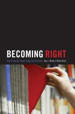 Becoming Right: How Campuses Shape Young Conservatives - Amy J. Binder,Kate Wood - cover