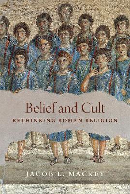 Belief and Cult: Rethinking Roman Religion - Jacob L. Mackey - cover