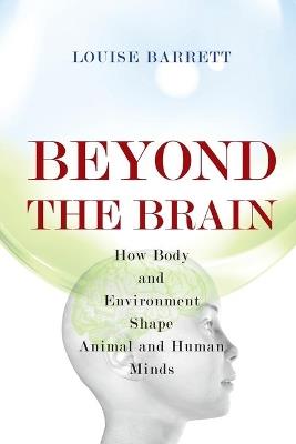Beyond the Brain: How Body and Environment Shape Animal and Human Minds - Louise Barrett - cover