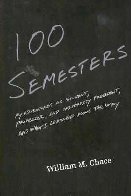 One Hundred Semesters: My Adventures as Student, Professor, and University President, and What I Learned along the Way - William M. Chace - cover