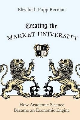 Creating the Market University: How Academic Science Became an Economic Engine - Elizabeth Popp Berman - cover