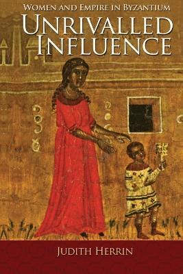 Unrivalled Influence: Women and Empire in Byzantium - Judith Herrin - cover