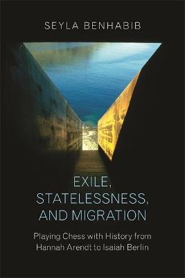 Exile, Statelessness, and Migration: Playing Chess with History from Hannah Arendt to Isaiah Berlin - Seyla Benhabib - cover