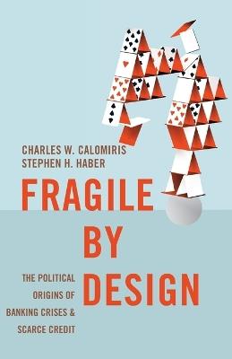 Fragile by Design: The Political Origins of Banking Crises and Scarce Credit - Charles W. Calomiris,Stephen Haber - cover