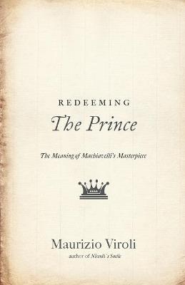Redeeming The Prince: The Meaning of Machiavelli's Masterpiece - Maurizio Viroli - cover