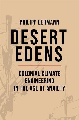 Desert Edens: Colonial Climate Engineering in the Age of Anxiety - Philipp Lehmann - cover