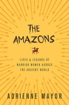 The Amazons: Lives and Legends of Warrior Women across the Ancient World - Adrienne Mayor - cover