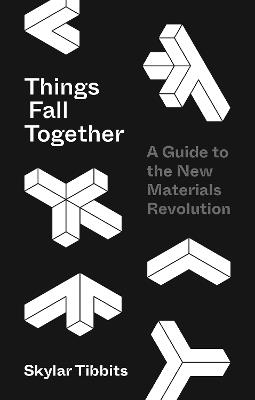 Things Fall Together: A Guide to the New Materials Revolution - Skylar Tibbits - cover