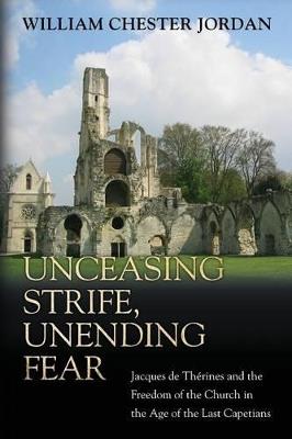Unceasing Strife, Unending Fear: Jacques de Therines and the Freedom of the Church in the Age of the Last Capetians - William Chester Jordan - cover