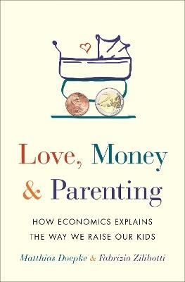 Love, Money, and Parenting: How Economics Explains the Way We Raise Our Kids - Matthias Doepke,Fabrizio Zilibotti - cover