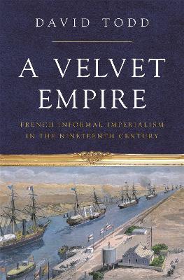 A Velvet Empire: French Informal Imperialism in the Nineteenth Century - David Todd - cover