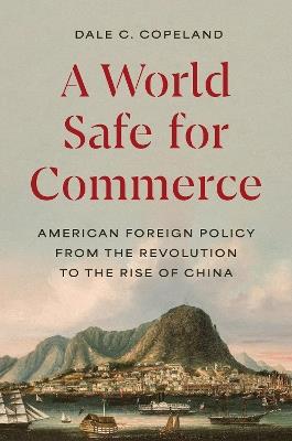 A World Safe for Commerce: American Foreign Policy from the Revolution to the Rise of China - Dale C. Copeland - cover
