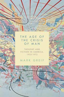 The Age of the Crisis of Man: Thought and Fiction in America, 1933-1973 - Mark Greif - cover