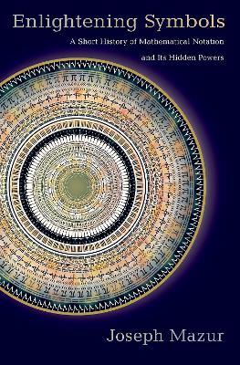 Enlightening Symbols: A Short History of Mathematical Notation and Its Hidden Powers - Joseph Mazur - cover