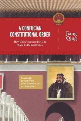 A Confucian Constitutional Order: How China's Ancient Past Can Shape Its Political Future - Jiang Qing - cover