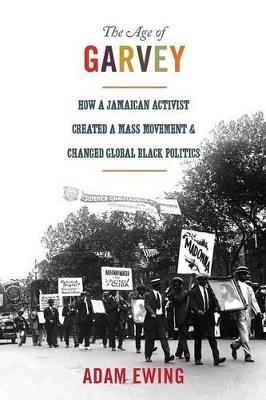 The Age of Garvey: How a Jamaican Activist Created a Mass Movement and Changed Global Black Politics - Adam Ewing - cover