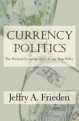 Currency Politics: The Political Economy of Exchange Rate Policy - Jeffry A. Frieden - cover