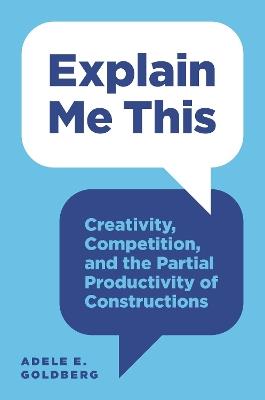 Explain Me This: Creativity, Competition, and the Partial Productivity of Constructions - Adele E. Goldberg - cover