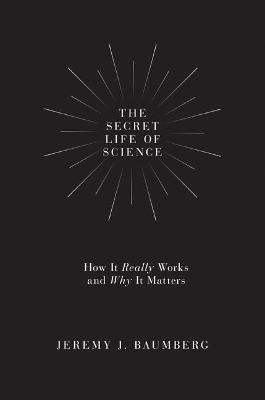 The Secret Life of Science: How It Really Works and Why It Matters - Jeremy J. Baumberg - cover