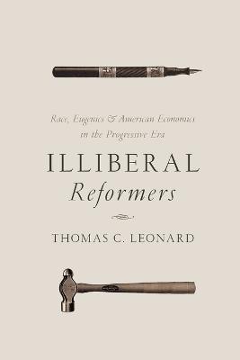 Illiberal Reformers: Race, Eugenics, and American Economics in the Progressive Era - Thomas C. Leonard - cover