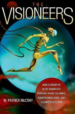 The Visioneers: How a Group of Elite Scientists Pursued Space Colonies, Nanotechnologies, and a Limitless Future - W. Patrick McCray - cover