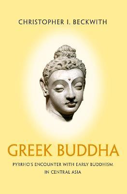 Greek Buddha: Pyrrho's Encounter with Early Buddhism in Central Asia - Christopher I. Beckwith - cover