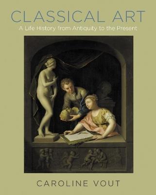 Classical Art: A Life History from Antiquity to the Present - Caroline Vout - cover