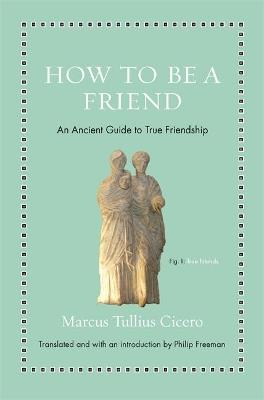 How to Be a Friend: An Ancient Guide to True Friendship - Marcus Tullius Cicero - cover
