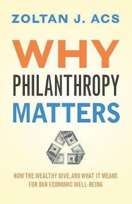 Why Philanthropy Matters: How the Wealthy Give, and What It Means for Our Economic Well-Being - Zoltan Acs - cover