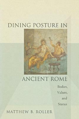 Dining Posture in Ancient Rome: Bodies, Values, and Status - Matthew B. Roller - cover