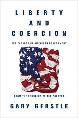 Liberty and Coercion: The Paradox of American Government from the Founding to the Present - Gary Gerstle - cover