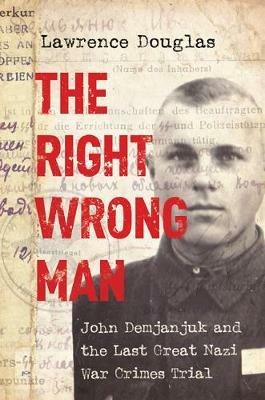 The Right Wrong Man: John Demjanjuk and the Last Great Nazi War Crimes Trial - Lawrence Douglas - cover